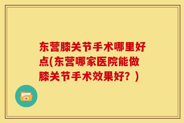 东营膝关节手术哪里好点(东营哪家医院能做膝关节手术效果好？)