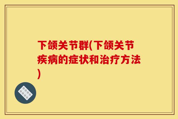 下颌关节群(下颌关节疾病的症状和治疗方法)