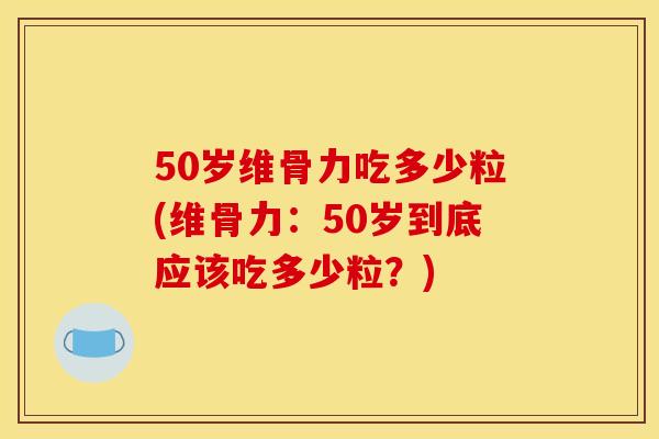 50岁维骨力吃多少粒(维骨力：50岁到底应该吃多少粒？)