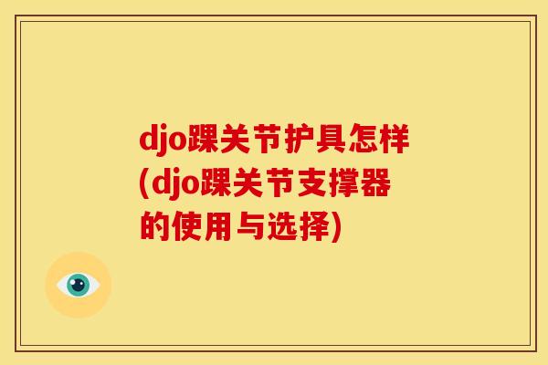 djo踝关节护具怎样(djo踝关节支撑器的使用与选择)