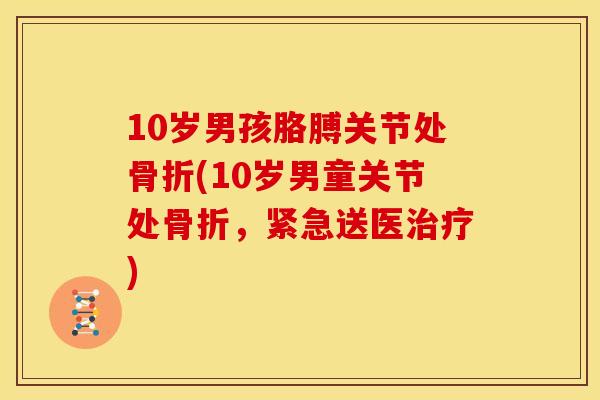 10岁男孩胳膊关节处骨折(10岁男童关节处骨折，紧急送医治疗)