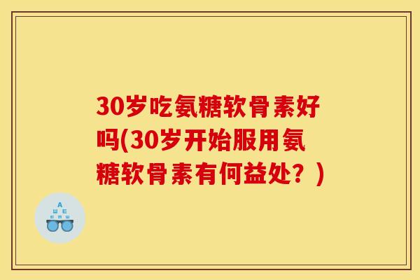 30岁吃氨糖软骨素好吗(30岁开始服用氨糖软骨素有何益处？)