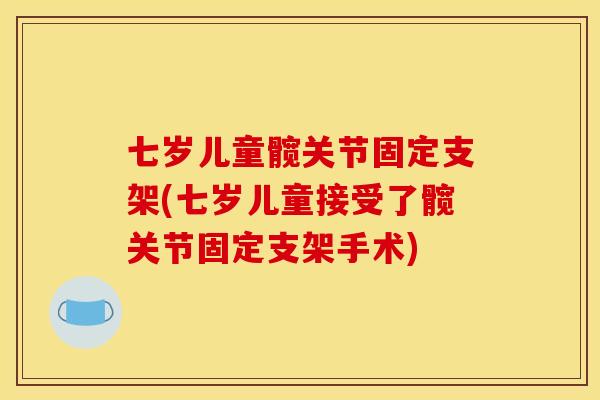 七岁儿童髋关节固定支架(七岁儿童接受了髋关节固定支架手术)