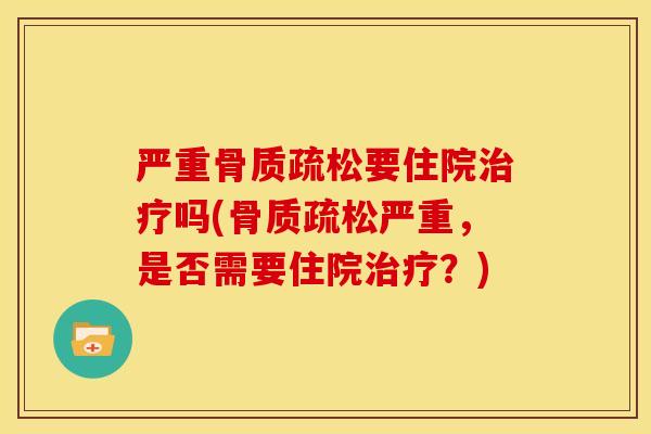 严重骨质疏松要住院治疗吗(骨质疏松严重，是否需要住院治疗？)