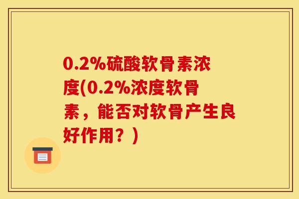 0.2%硫酸软骨素浓度(0.2%浓度软骨素，能否对软骨产生良好作用？)
