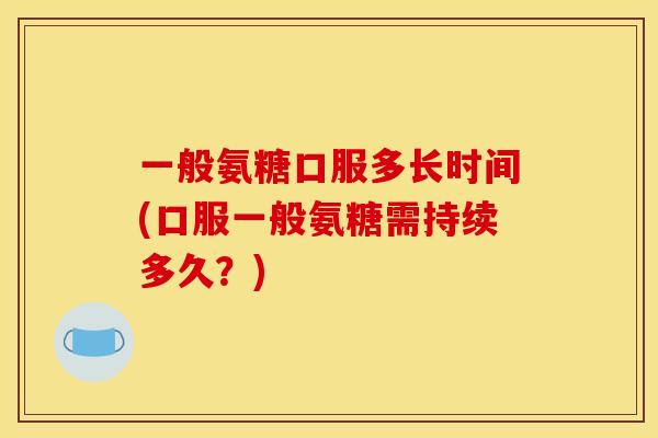 一般氨糖口服多长时间(口服一般氨糖需持续多久？)
