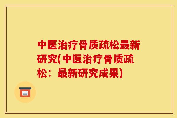 中医治疗骨质疏松最新研究(中医治疗骨质疏松：最新研究成果)