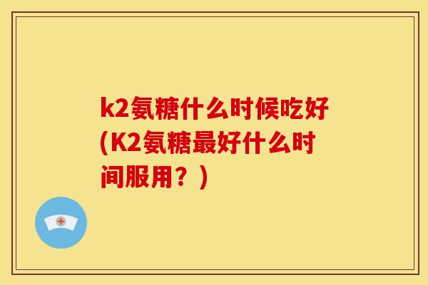k2氨糖什么时候吃好(K2氨糖最好什么时间服用？)-第1张图片-关节骑士