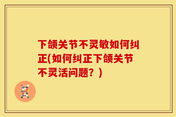 下颌关节不灵敏如何纠正(如何纠正下颌关节不灵活问题？)