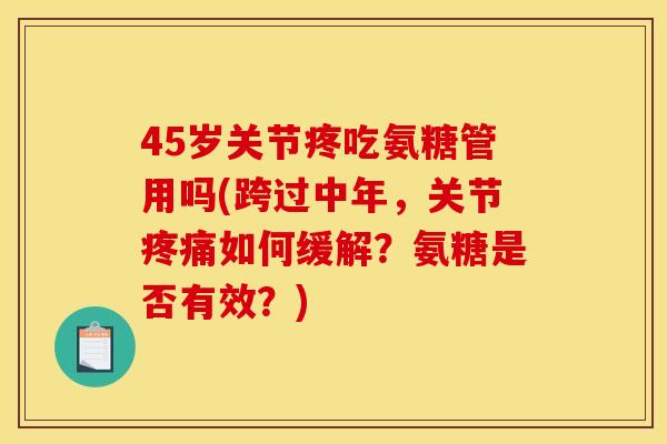 45岁关节疼吃氨糖管用吗(跨过中年，关节疼痛如何缓解？氨糖是否有效？)