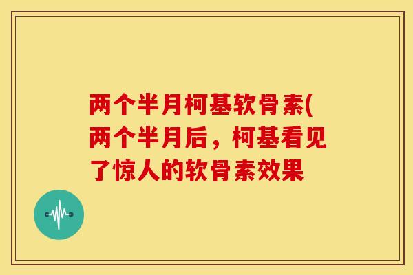 两个半月柯基软骨素(两个半月后，柯基看见了惊人的软骨素效果