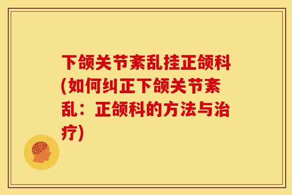 下颌关节紊乱挂正颌科(如何纠正下颌关节紊乱：正颌科的方法与治疗)