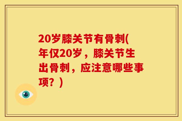 20岁膝关节有骨刺(年仅20岁，膝关节生出骨刺，应注意哪些事项？)