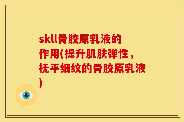 skll骨胶原乳液的作用(提升肌肤弹性，抚平细纹的骨胶原乳液)