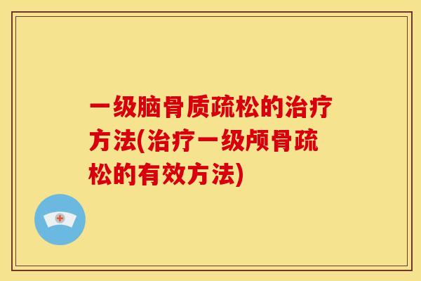 一级脑骨质疏松的治疗方法(治疗一级颅骨疏松的有效方法)