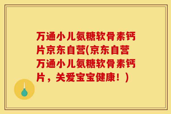 万通小儿氨糖软骨素钙片京东自营(京东自营万通小儿氨糖软骨素钙片，关爱宝宝健康！)