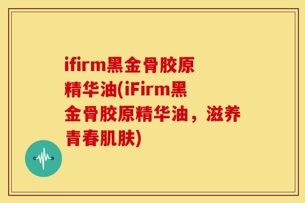 ifirm黑金骨胶原精华油(iFirm黑金骨胶原精华油，滋养青春肌肤)