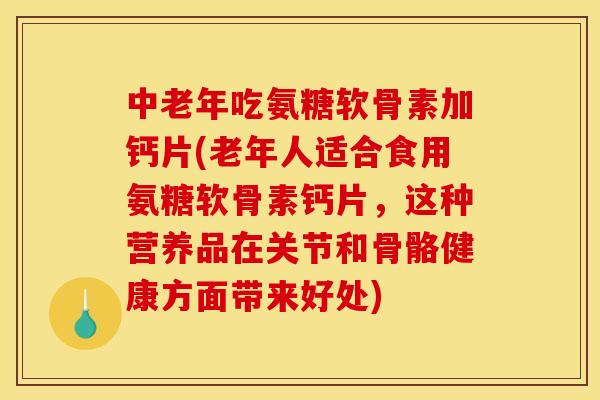 中老年吃氨糖软骨素加钙片(老年人适合食用氨糖软骨素钙片，这种营养品在关节和骨骼健康方面带来好处)