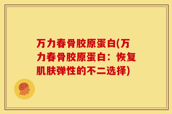 万力春骨胶原蛋白(万力春骨胶原蛋白：恢复肌肤弹性的不二选择)