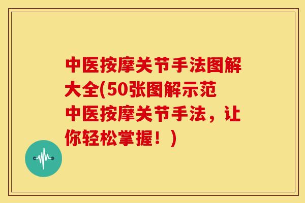 中医按摩关节手法图解大全(50张图解示范中医按摩关节手法，让你轻松掌握！)