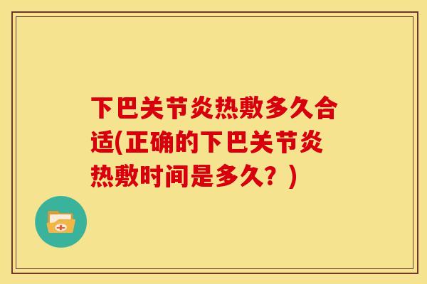 下巴关节炎热敷多久合适(正确的下巴关节炎热敷时间是多久？)