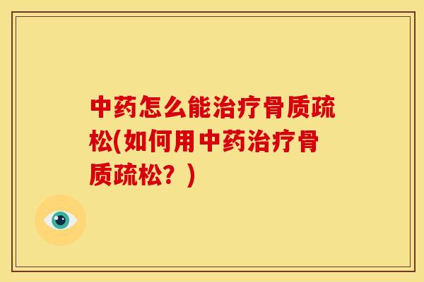 中药怎么能治疗骨质疏松(如何用中药治疗骨质疏松？)