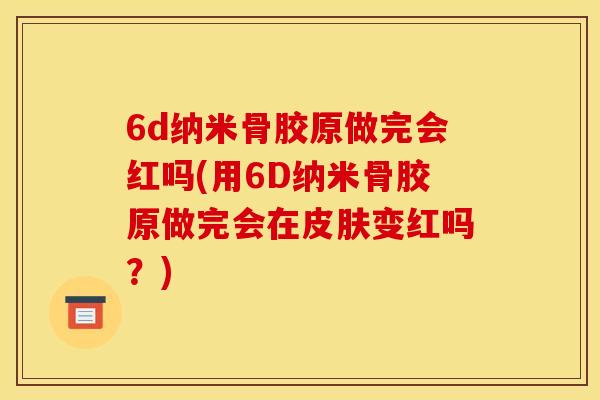 6d纳米骨胶原做完会红吗(用6D纳米骨胶原做完会在皮肤变红吗？)-第1张图片-关节骑士