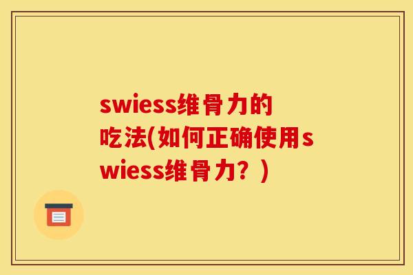 swiess维骨力的吃法(如何正确使用swiess维骨力？)