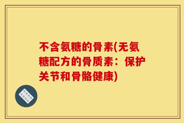 不含氨糖的骨素(无氨糖配方的骨质素：保护关节和骨骼健康)