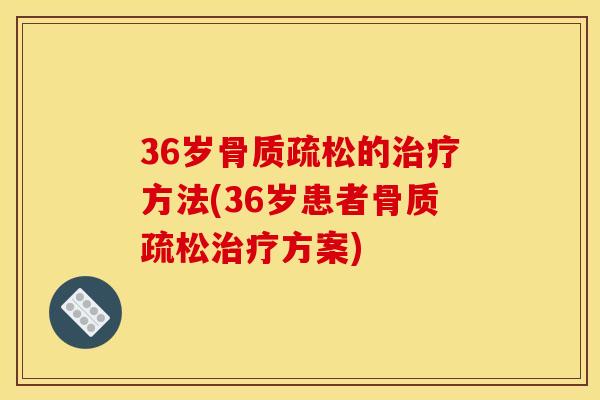 36岁骨质疏松的治疗方法(36岁患者骨质疏松治疗方案)-第1张图片-关节骑士 36岁骨质疏松的治疗方法(36岁患者骨质疏松治疗方案)-第1张图片-关节骑士