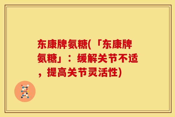 东康牌氨糖(「东康牌氨糖」：缓解关节不适，提高关节灵活性)