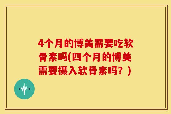 4个月的博美需要吃软骨素吗(四个月的博美需要摄入软骨素吗？)