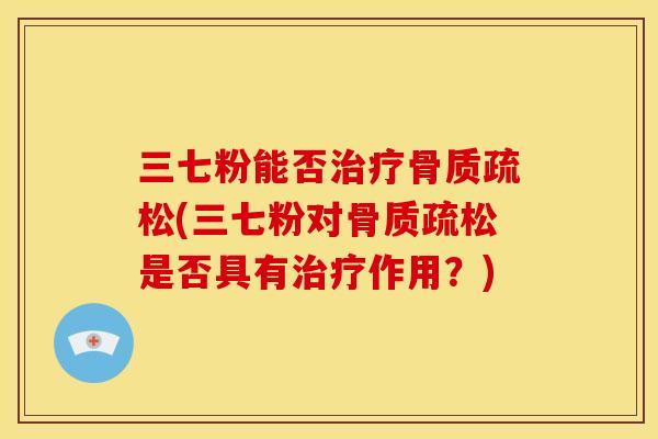 三七粉能否治疗骨质疏松(三七粉对骨质疏松是否具有治疗作用？)