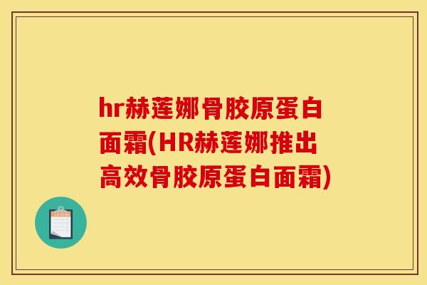 hr赫莲娜骨胶原蛋白面霜(HR赫莲娜推出高效骨胶原蛋白面霜)