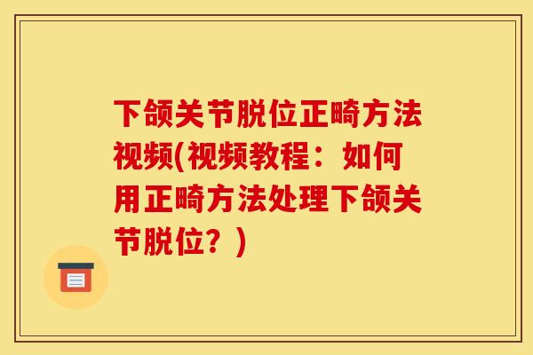 下颌关节脱位正畸方法视频(视频教程：如何用正畸方法处理下颌关节脱位？)