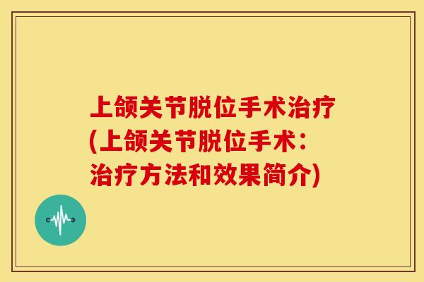 上颌关节脱位手术治疗(上颌关节脱位手术：治疗方法和效果简介)