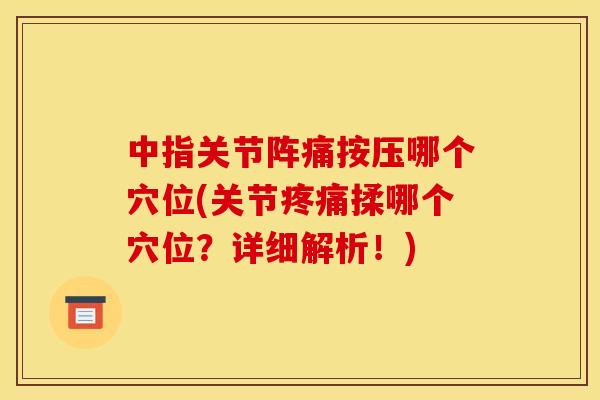中指关节阵痛按压哪个穴位(关节疼痛揉哪个穴位？详细解析！)