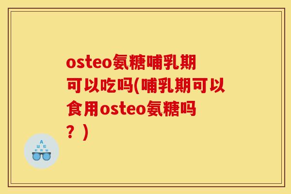 osteo氨糖哺乳期可以吃吗(哺乳期可以食用osteo氨糖吗？)