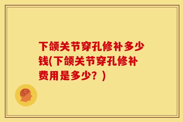 下颌关节穿孔修补多少钱(下颌关节穿孔修补费用是多少？)