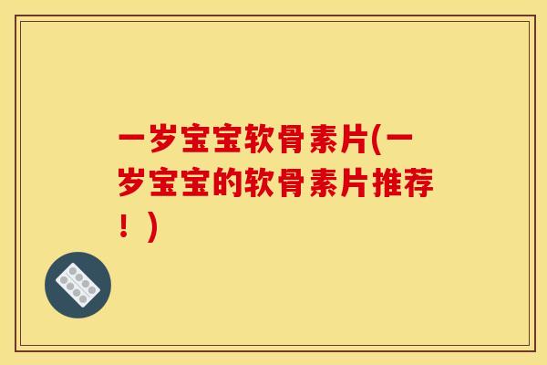 一岁宝宝软骨素片(一岁宝宝的软骨素片推荐！)