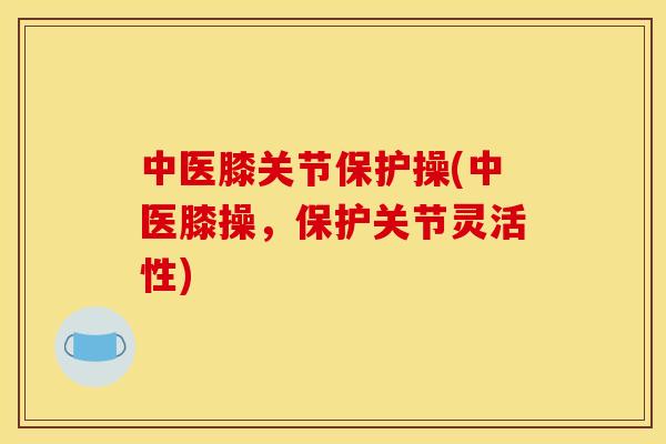 中医膝关节保护操(中医膝操，保护关节灵活性)-第1张图片-关节骑士