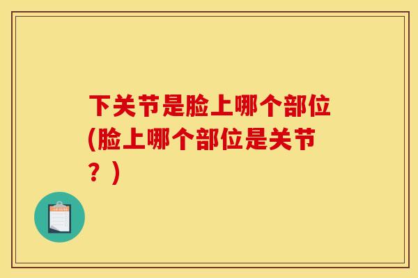 下关节是脸上哪个部位(脸上哪个部位是关节？)