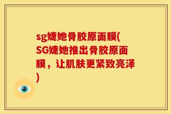 sg婕她骨胶原面膜(SG婕她推出骨胶原面膜，让肌肤更紧致亮泽)