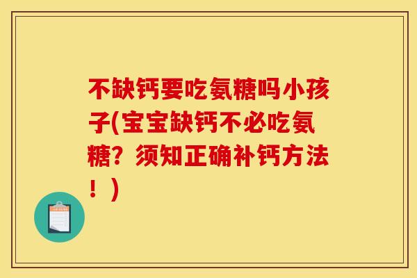 不缺钙要吃氨糖吗小孩子(宝宝缺钙不必吃氨糖？须知正确补钙方法！)