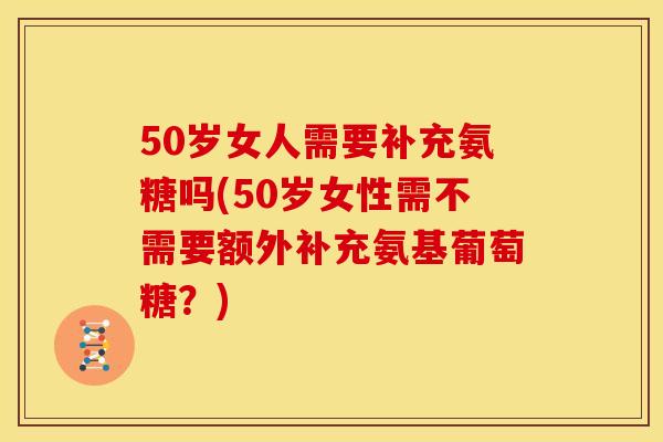 50岁女人需要补充氨糖吗(50岁女性需不需要额外补充氨基葡萄糖？)