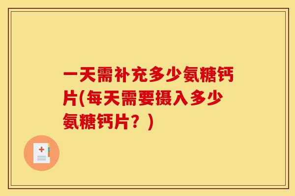 一天需补充多少氨糖钙片(每天需要摄入多少氨糖钙片？)