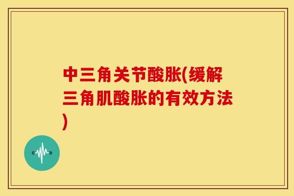 中三角关节酸胀(缓解三角肌酸胀的有效方法)