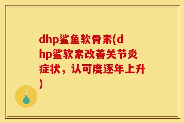 dhp鲨鱼软骨素(dhp鲨软素改善关节炎症状，认可度逐年上升)