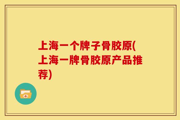 上海一个牌子骨胶原(上海一牌骨胶原产品推荐)