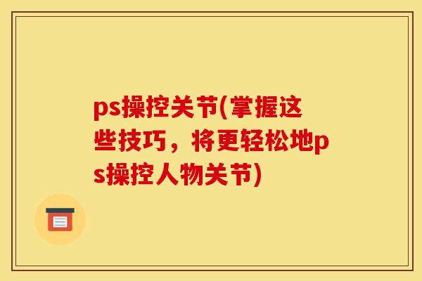 ps操控关节(掌握这些技巧，将更轻松地ps操控人物关节)